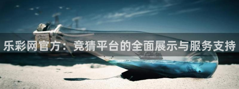 尊龙凯时人生就是搏官网登录：乐彩网官方：竞猜平台的全面展示与服务支持
