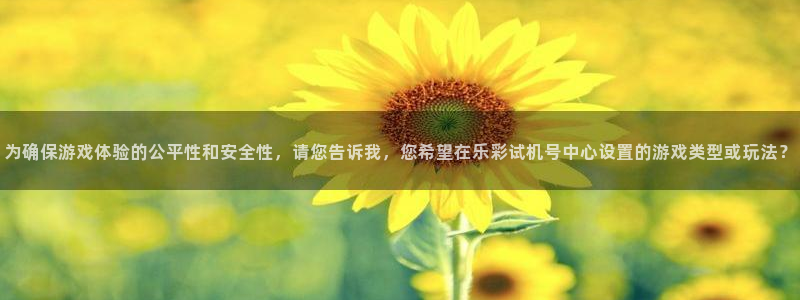 尊龙凯时人生就是搏免费观看：为确保游戏体验的公平性和安全性，请您告诉我，您希望在乐彩试机号中心设置的游戏类型或玩法？