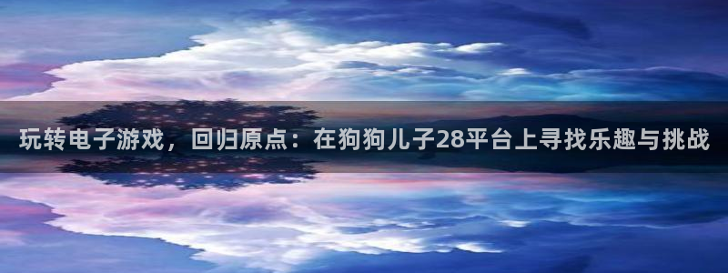 尊龙凯时人生就是搏平台：玩转电子游戏，回归原点：在狗狗儿子28平台上寻找乐趣与挑战